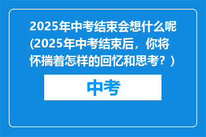 2025年中考结束会想什么呢(2025年中考结束后，你将怀揣着怎样的回忆和思考？)
