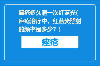 痤疮多久照一次红蓝光(痤疮治疗中，红蓝光照射的频率是多少？)