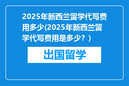 2025年新西兰留学代写费用多少(2025年新西兰留学代写费用是多少？)