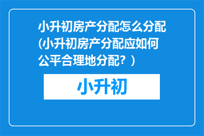 小升初房产分配怎么分配(小升初房产分配应如何公平合理地分配？)