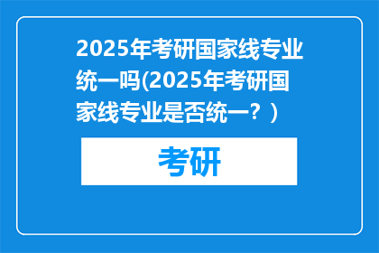 2025年考研国家线专业统一吗(2025年考研国家线专业是否统一？)