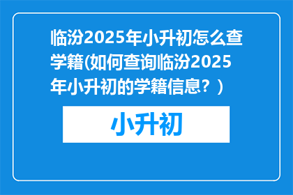 临汾2025年小升初怎么查学籍(如何查询临汾2025年小升初的学籍信息？)