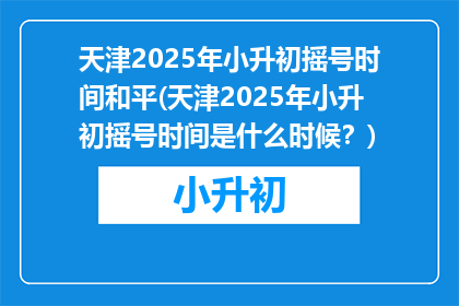 天津2025年小升初摇号时间和平(天津2025年小升初摇号时间是什么时候？)