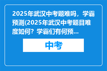 2025年武汉中考题难吗，学霸预测(2025年武汉中考题目难度如何？学霸们有何预测？)