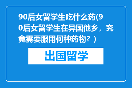 90后女留学生吃什么药(90后女留学生在异国他乡，究竟需要服用何种药物？)