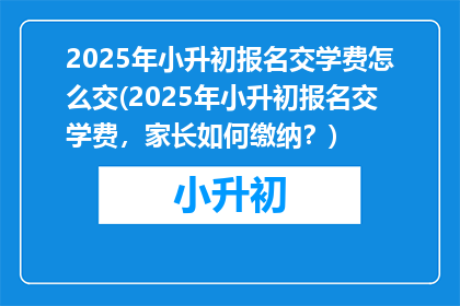 2025年小升初报名交学费怎么交(2025年小升初报名交学费，家长如何缴纳？)