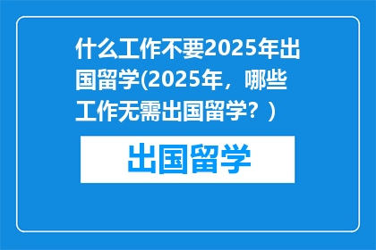 什么工作不要2025年出国留学(2025年，哪些工作无需出国留学？)