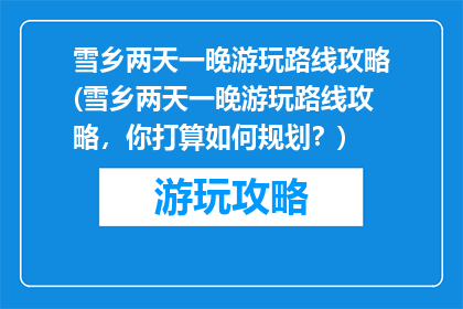 雪乡两天一晚游玩路线攻略(雪乡两天一晚游玩路线攻略，你打算如何规划？)