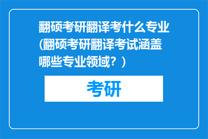 翻硕考研翻译考什么专业(翻硕考研翻译考试涵盖哪些专业领域？)