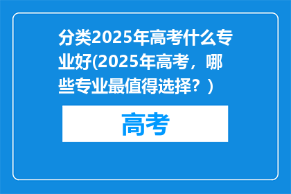 分类2025年高考什么专业好(2025年高考，哪些专业最值得选择？)