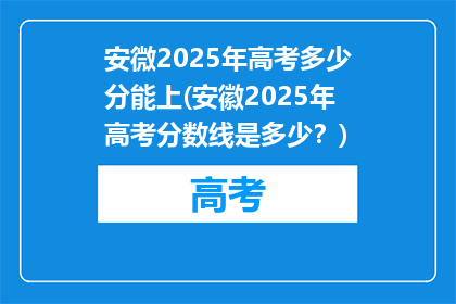安微2025年高考多少分能上(安徽2025年高考分数线是多少？)
