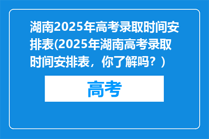 湖南2025年高考录取时间安排表(2025年湖南高考录取时间安排表，你了解吗？)