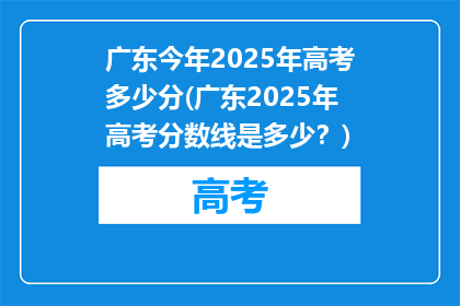 广东今年2025年高考多少分(广东2025年高考分数线是多少？)