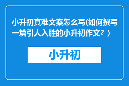 小升初真难文案怎么写(如何撰写一篇引人入胜的小升初作文？)