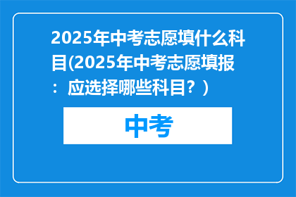 2025年中考志愿填什么科目(2025年中考志愿填报：应选择哪些科目？)