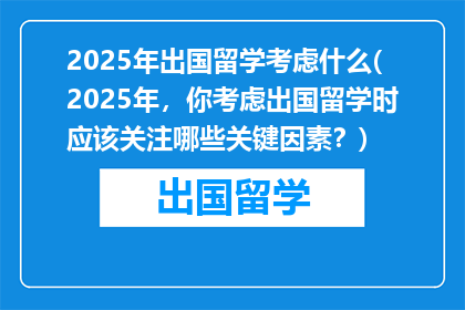 2025年出国留学考虑什么(2025年，你考虑出国留学时应该关注哪些关键因素？)