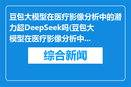 豆包大模型在医疗影像分析中的潜力超DeepSeek吗(豆包大模型在医疗影像分析中是否超越DeepSeek？)