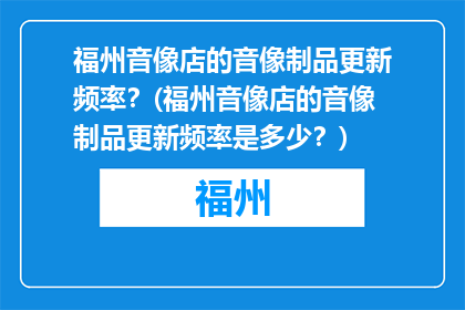福州音像店的音像制品更新频率？(福州音像店的音像制品更新频率是多少？)