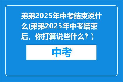弟弟2025年中考结束说什么(弟弟2025年中考结束后，你打算说些什么？)