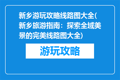 新乡游玩攻略线路图大全(新乡旅游指南：探索全域美景的完美线路图大全)