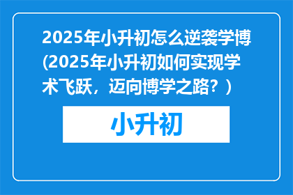 2025年小升初怎么逆袭学博(2025年小升初如何实现学术飞跃，迈向博学之路？)