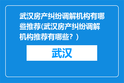 武汉房产纠纷调解机构有哪些推荐(武汉房产纠纷调解机构推荐有哪些？)