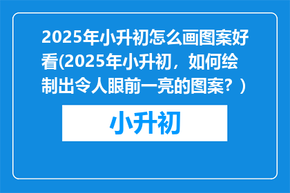 2025年小升初怎么画图案好看(2025年小升初，如何绘制出令人眼前一亮的图案？)
