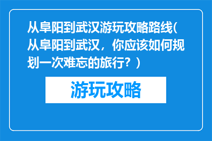 从阜阳到武汉游玩攻略路线(从阜阳到武汉，你应该如何规划一次难忘的旅行？)