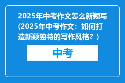 2025年中考作文怎么新颖写(2025年中考作文：如何打造新颖独特的写作风格？)
