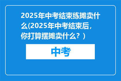 2025年中考结束练摊卖什么(2025年中考结束后，你打算摆摊卖什么？)