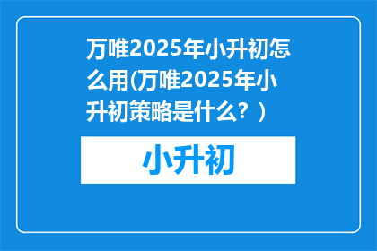 万唯2025年小升初怎么用(万唯2025年小升初策略是什么？)