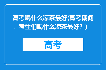 高考喝什么凉茶最好(高考期间，考生们喝什么凉茶最好？)