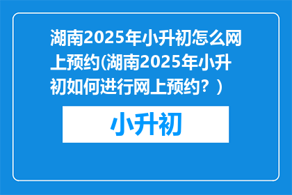 湖南2025年小升初怎么网上预约(湖南2025年小升初如何进行网上预约？)