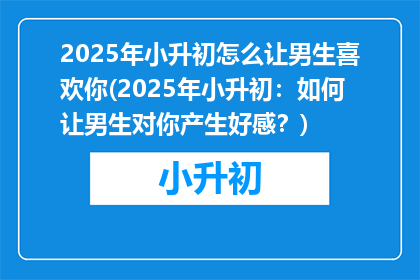 2025年小升初怎么让男生喜欢你(2025年小升初：如何让男生对你产生好感？)