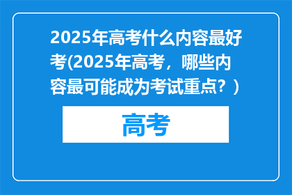 2025年高考什么内容最好考(2025年高考，哪些内容最可能成为考试重点？)