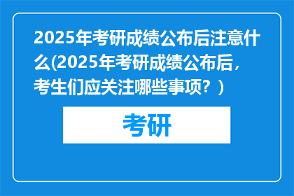 2025年考研成绩公布后注意什么(2025年考研成绩公布后，考生们应关注哪些事项？)