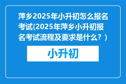 萍乡2025年小升初怎么报名考试(2025年萍乡小升初报名考试流程及要求是什么？)