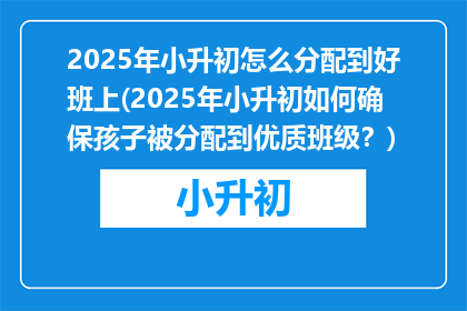 2025年小升初怎么分配到好班上(2025年小升初如何确保孩子被分配到优质班级？)