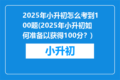 2025年小升初怎么考到100题(2025年小升初如何准备以获得100分？)