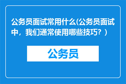 公务员面试常用什么(公务员面试中，我们通常使用哪些技巧？)