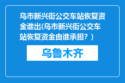 乌市新兴街公交车站恢复资金谁出(乌市新兴街公交车站恢复资金由谁承担？)