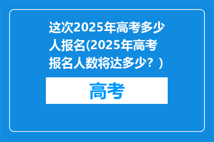 这次2025年高考多少人报名(2025年高考报名人数将达多少？)