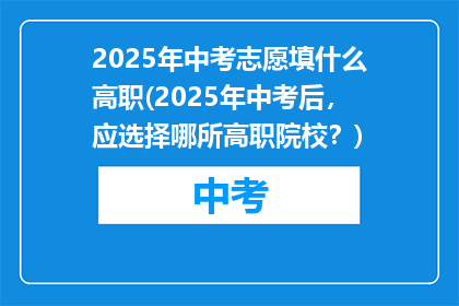 2025年中考志愿填什么高职(2025年中考后，应选择哪所高职院校？)