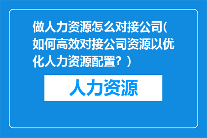 做人力资源怎么对接公司(如何高效对接公司资源以优化人力资源配置？)
