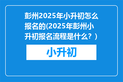 彭州2025年小升初怎么报名的(2025年彭州小升初报名流程是什么？)