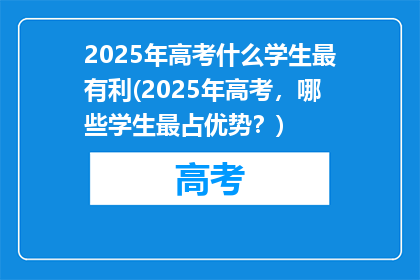 2025年高考什么学生最有利(2025年高考，哪些学生最占优势？)