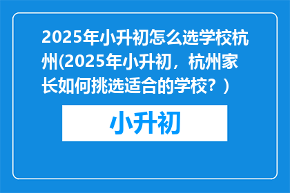 2025年小升初怎么选学校杭州(2025年小升初，杭州家长如何挑选适合的学校？)