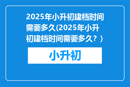 2025年小升初建档时间需要多久(2025年小升初建档时间需要多久？)