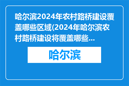 哈尔滨2024年农村路桥建设覆盖哪些区域(2024年哈尔滨农村路桥建设将覆盖哪些区域？)