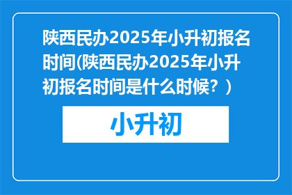 陕西民办2025年小升初报名时间(陕西民办2025年小升初报名时间是什么时候？)